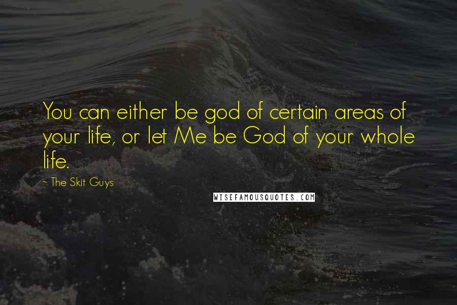 The Skit Guys Quotes: You can either be god of certain areas of your life, or let Me be God of your whole life.