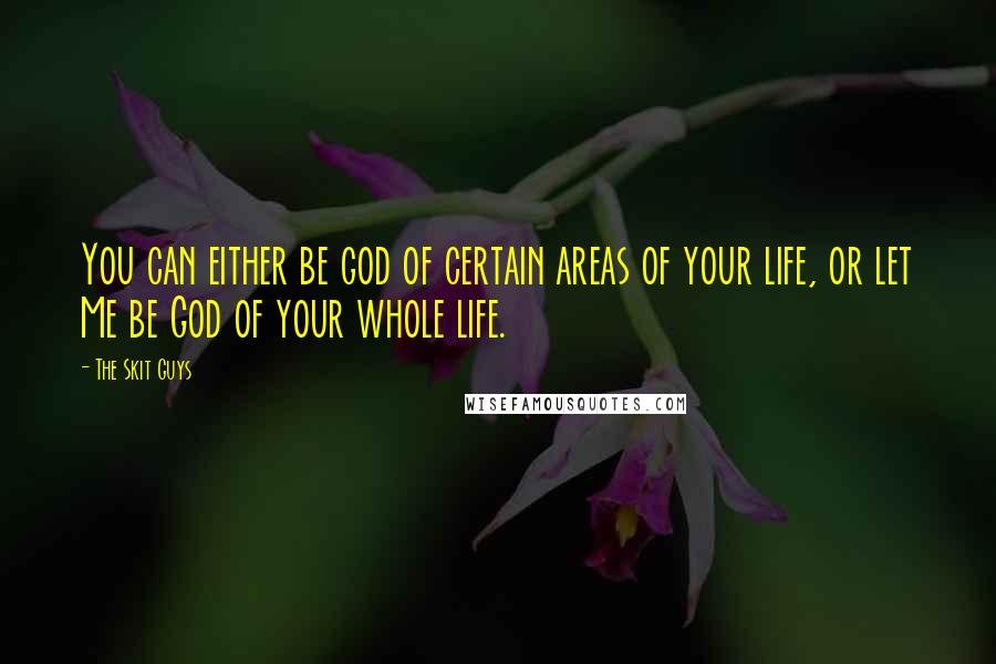 The Skit Guys Quotes: You can either be god of certain areas of your life, or let Me be God of your whole life.