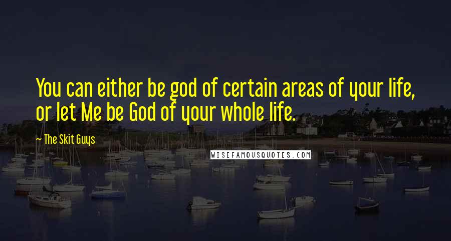 The Skit Guys Quotes: You can either be god of certain areas of your life, or let Me be God of your whole life.