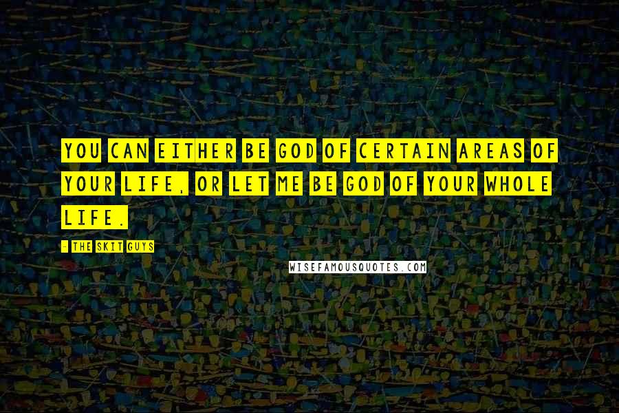 The Skit Guys Quotes: You can either be god of certain areas of your life, or let Me be God of your whole life.