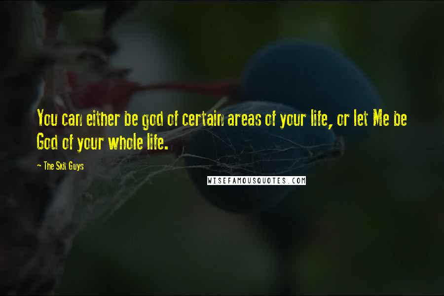 The Skit Guys Quotes: You can either be god of certain areas of your life, or let Me be God of your whole life.