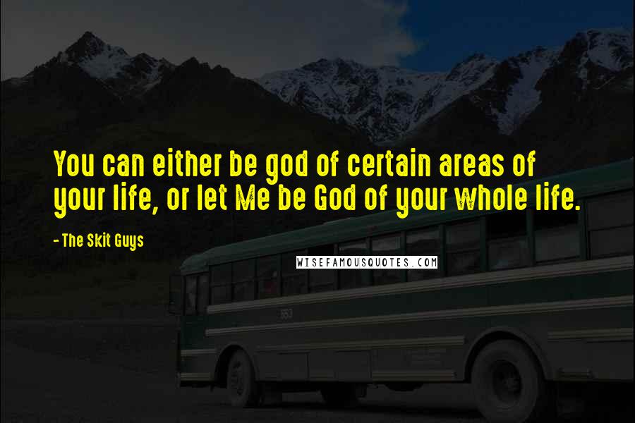 The Skit Guys Quotes: You can either be god of certain areas of your life, or let Me be God of your whole life.