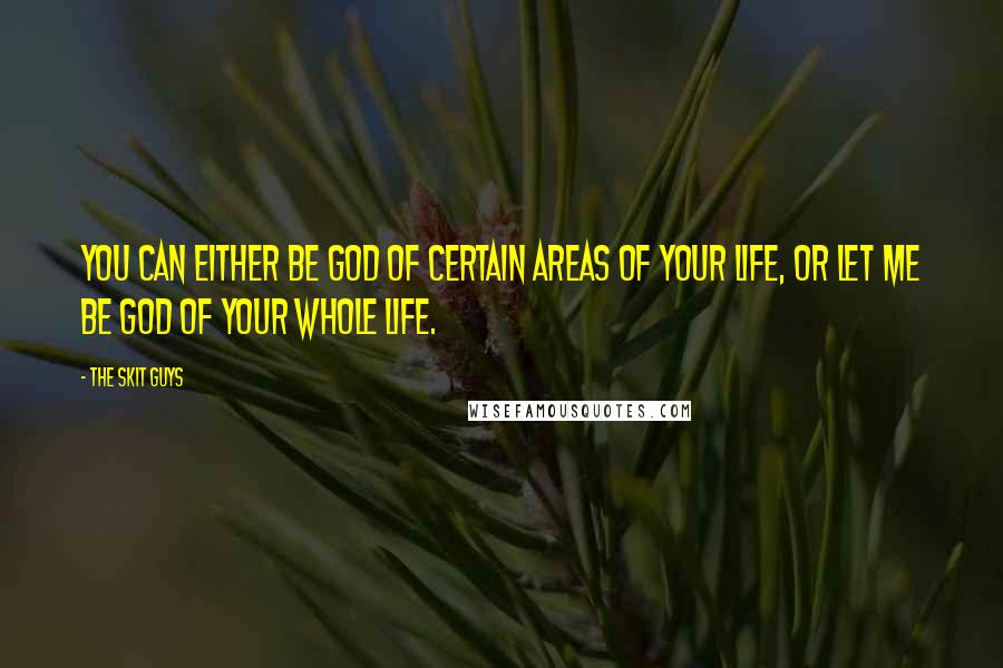 The Skit Guys Quotes: You can either be god of certain areas of your life, or let Me be God of your whole life.