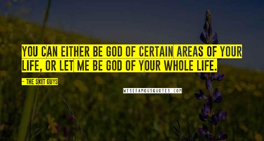 The Skit Guys Quotes: You can either be god of certain areas of your life, or let Me be God of your whole life.