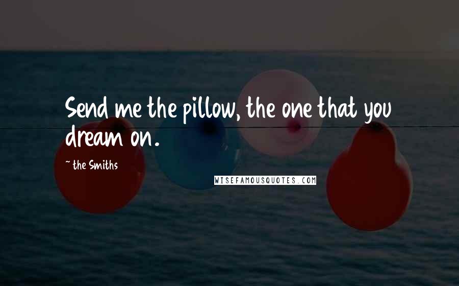 The Smiths Quotes: Send me the pillow, the one that you dream on.