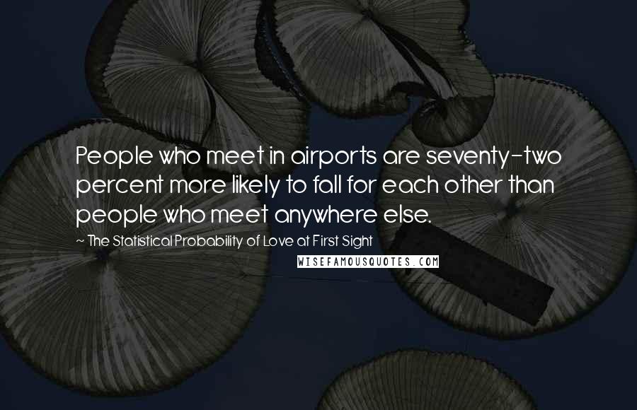 The Statistical Probability Of Love At First Sight Quotes: People who meet in airports are seventy-two percent more likely to fall for each other than people who meet anywhere else.