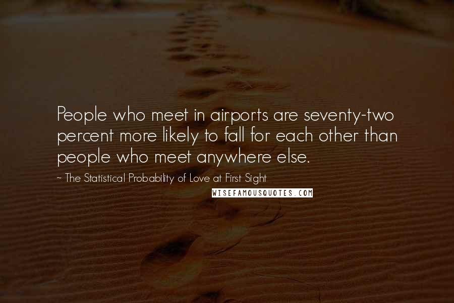 The Statistical Probability Of Love At First Sight Quotes: People who meet in airports are seventy-two percent more likely to fall for each other than people who meet anywhere else.