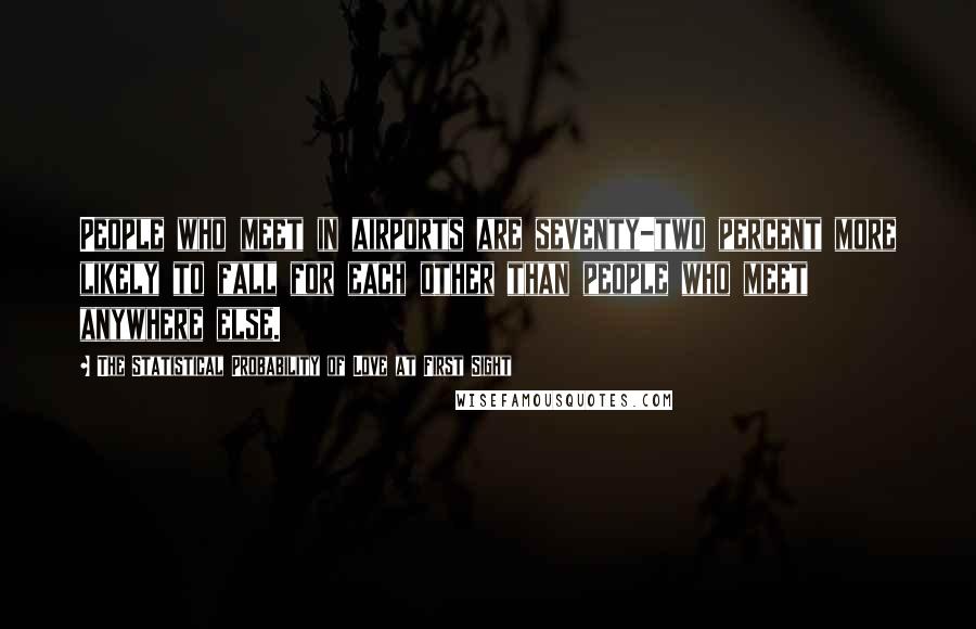 The Statistical Probability Of Love At First Sight Quotes: People who meet in airports are seventy-two percent more likely to fall for each other than people who meet anywhere else.