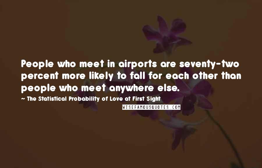 The Statistical Probability Of Love At First Sight Quotes: People who meet in airports are seventy-two percent more likely to fall for each other than people who meet anywhere else.