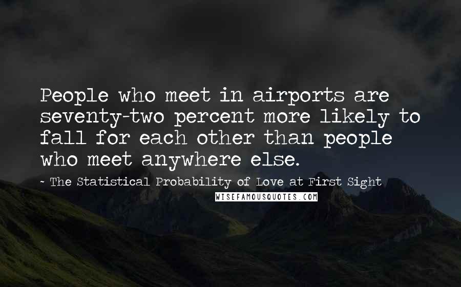 The Statistical Probability Of Love At First Sight Quotes: People who meet in airports are seventy-two percent more likely to fall for each other than people who meet anywhere else.