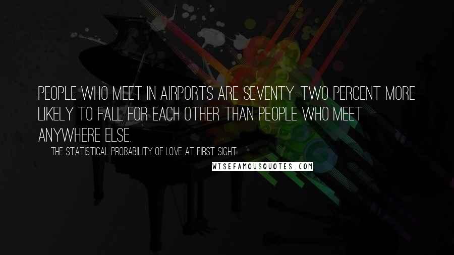 The Statistical Probability Of Love At First Sight Quotes: People who meet in airports are seventy-two percent more likely to fall for each other than people who meet anywhere else.