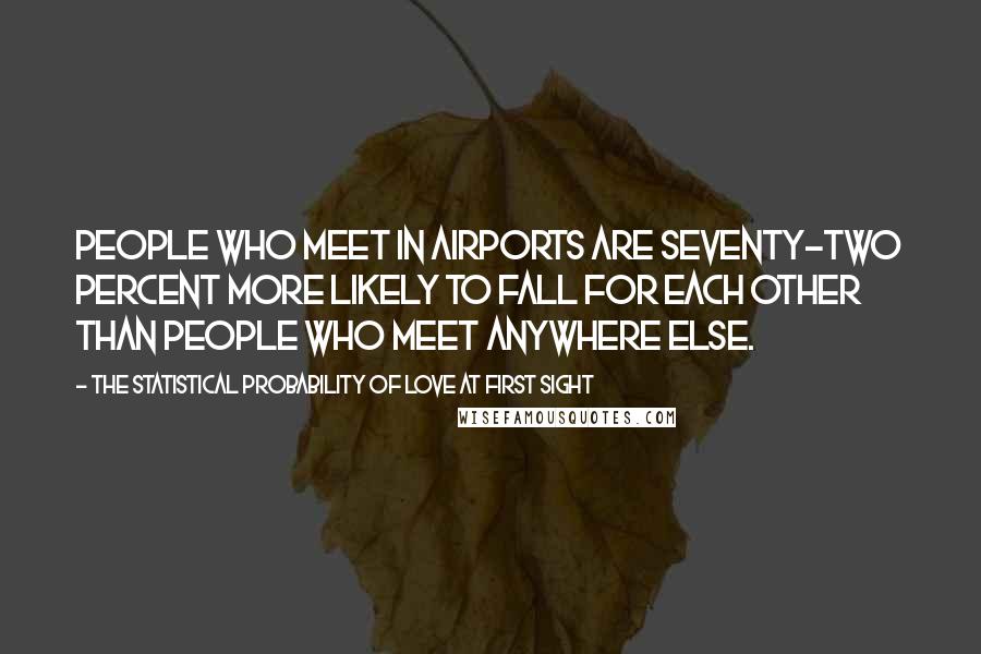 The Statistical Probability Of Love At First Sight Quotes: People who meet in airports are seventy-two percent more likely to fall for each other than people who meet anywhere else.