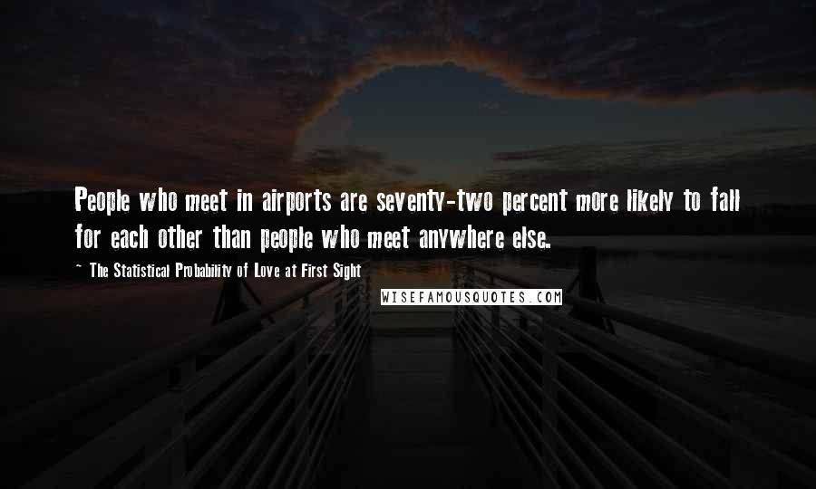 The Statistical Probability Of Love At First Sight Quotes: People who meet in airports are seventy-two percent more likely to fall for each other than people who meet anywhere else.