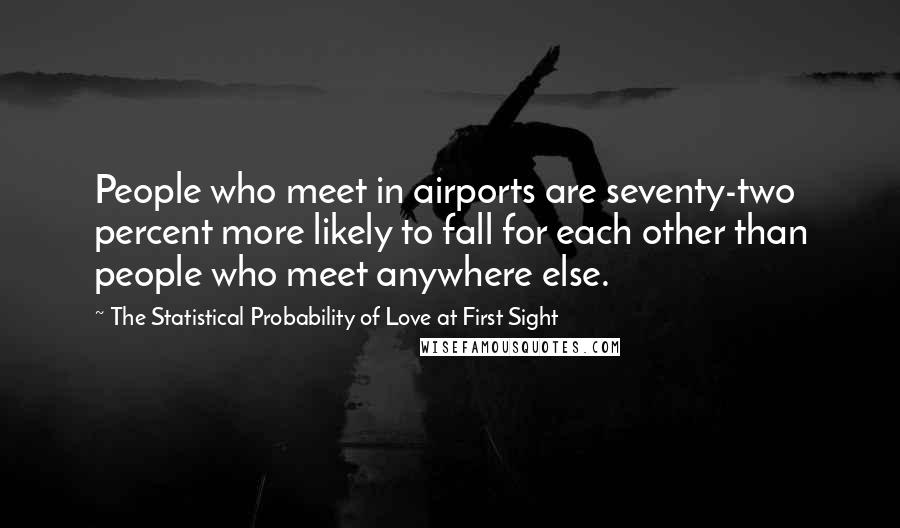 The Statistical Probability Of Love At First Sight Quotes: People who meet in airports are seventy-two percent more likely to fall for each other than people who meet anywhere else.