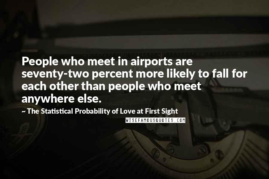 The Statistical Probability Of Love At First Sight Quotes: People who meet in airports are seventy-two percent more likely to fall for each other than people who meet anywhere else.