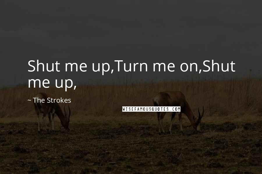 The Strokes Quotes: Shut me up,Turn me on,Shut me up,