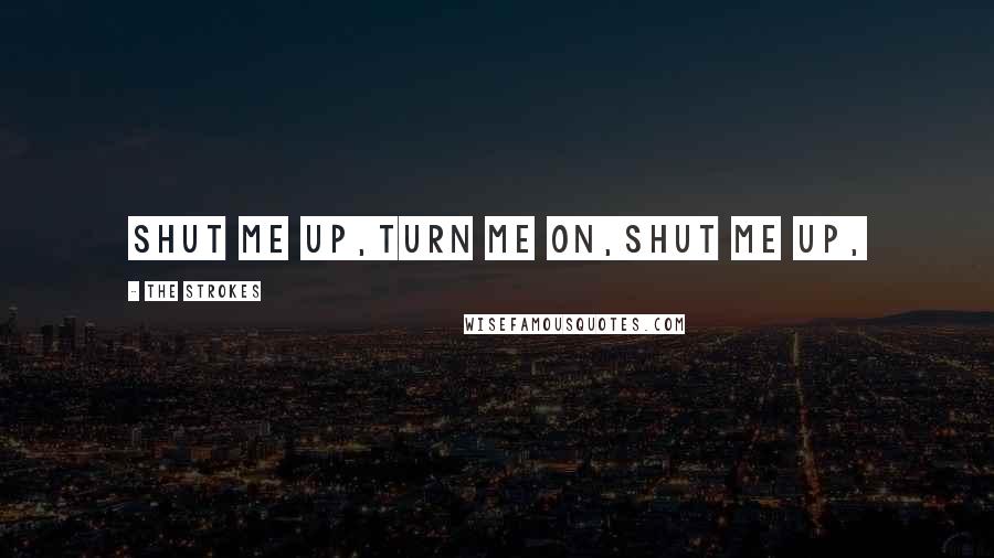 The Strokes Quotes: Shut me up,Turn me on,Shut me up,