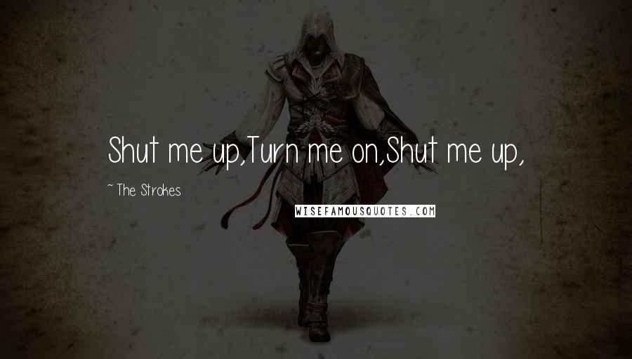 The Strokes Quotes: Shut me up,Turn me on,Shut me up,