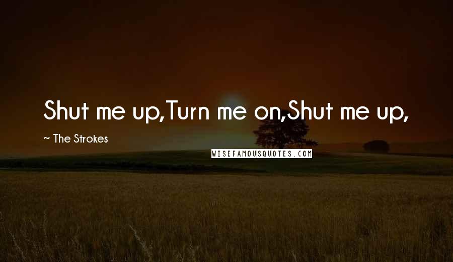 The Strokes Quotes: Shut me up,Turn me on,Shut me up,