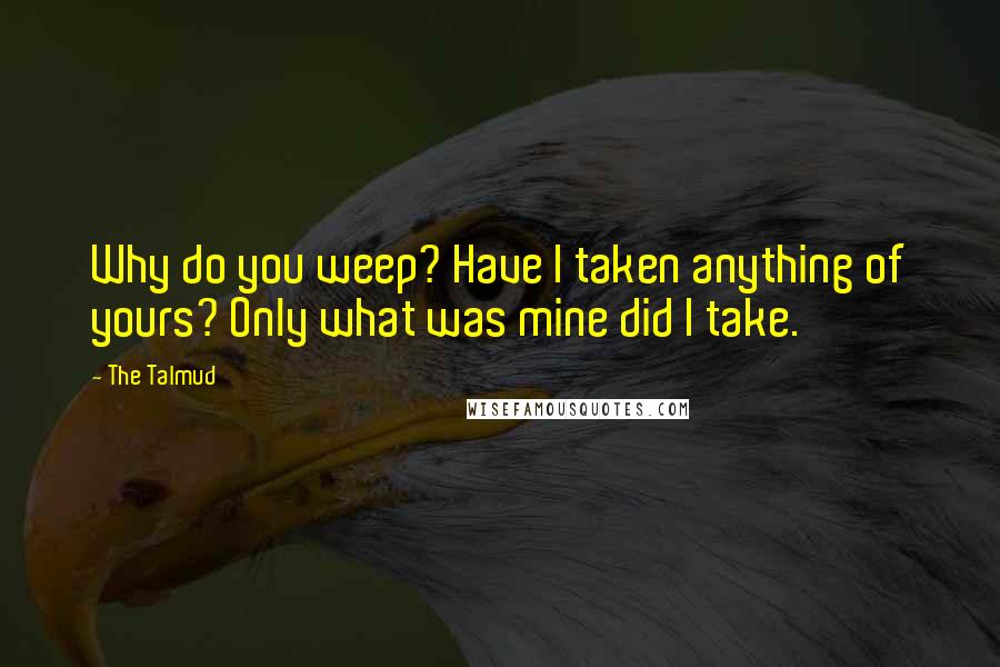 The Talmud Quotes: Why do you weep? Have I taken anything of yours? Only what was mine did I take.