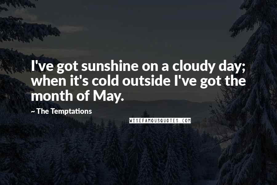 The Temptations Quotes: I've got sunshine on a cloudy day; when it's cold outside I've got the month of May.