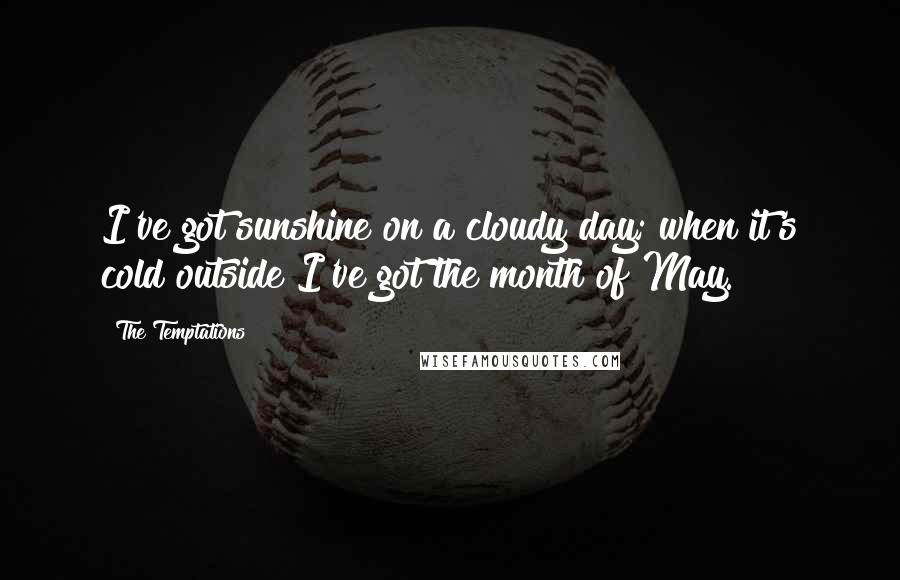 The Temptations Quotes: I've got sunshine on a cloudy day; when it's cold outside I've got the month of May.