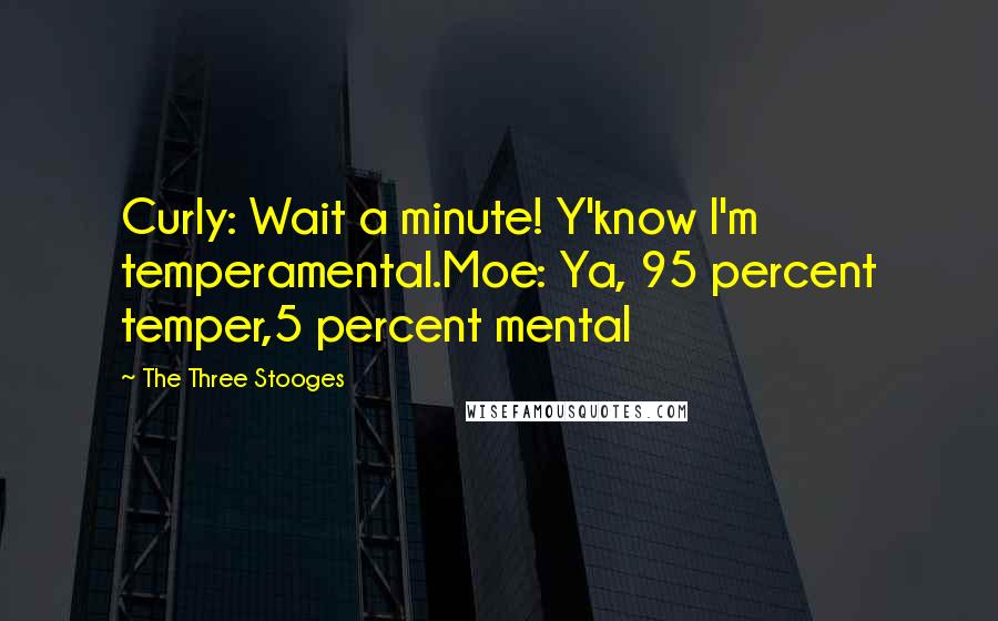 The Three Stooges Quotes: Curly: Wait a minute! Y'know I'm temperamental.Moe: Ya, 95 percent temper,5 percent mental