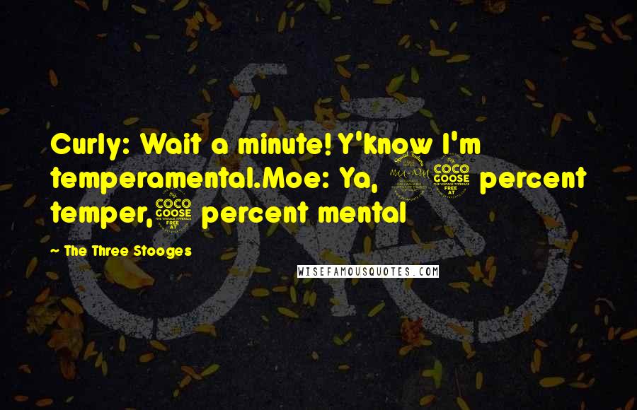 The Three Stooges Quotes: Curly: Wait a minute! Y'know I'm temperamental.Moe: Ya, 95 percent temper,5 percent mental