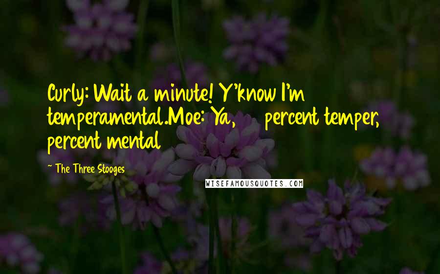 The Three Stooges Quotes: Curly: Wait a minute! Y'know I'm temperamental.Moe: Ya, 95 percent temper,5 percent mental