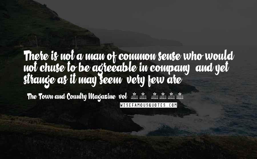 The Town And Country Magazine. Vol. 11, 1779 Quotes: There is not a man of common sense who would not chuse to be agreeable in company; and yet, strange as it may seem, very few are