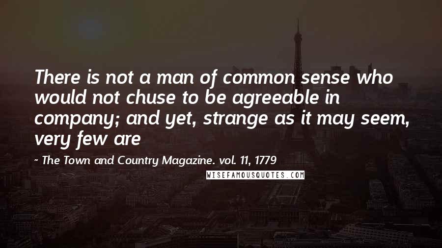 The Town And Country Magazine. Vol. 11, 1779 Quotes: There is not a man of common sense who would not chuse to be agreeable in company; and yet, strange as it may seem, very few are