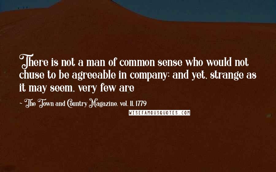 The Town And Country Magazine. Vol. 11, 1779 Quotes: There is not a man of common sense who would not chuse to be agreeable in company; and yet, strange as it may seem, very few are