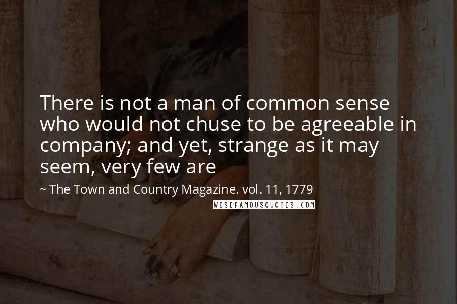 The Town And Country Magazine. Vol. 11, 1779 Quotes: There is not a man of common sense who would not chuse to be agreeable in company; and yet, strange as it may seem, very few are