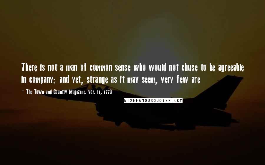 The Town And Country Magazine. Vol. 11, 1779 Quotes: There is not a man of common sense who would not chuse to be agreeable in company; and yet, strange as it may seem, very few are