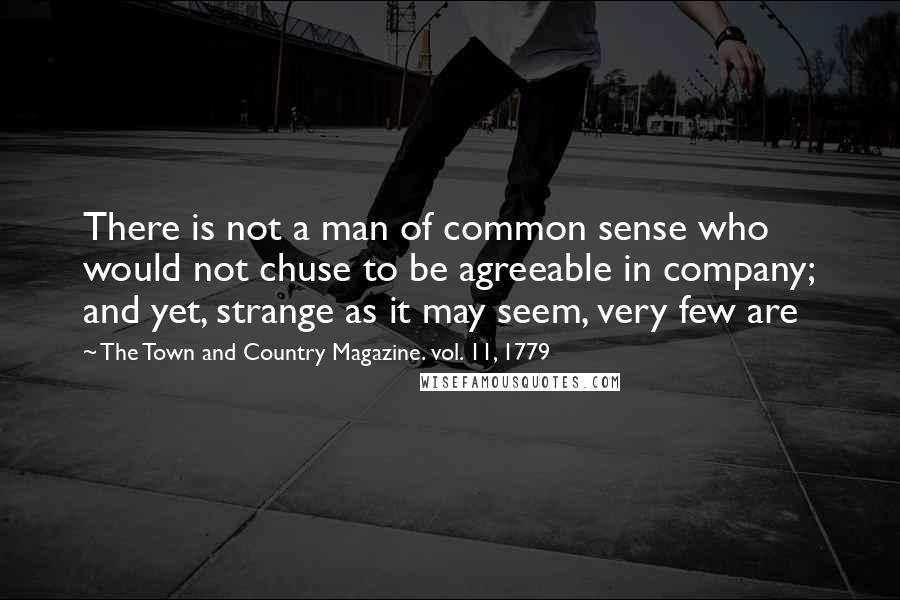 The Town And Country Magazine. Vol. 11, 1779 Quotes: There is not a man of common sense who would not chuse to be agreeable in company; and yet, strange as it may seem, very few are