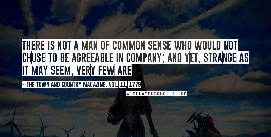 The Town And Country Magazine. Vol. 11, 1779 Quotes: There is not a man of common sense who would not chuse to be agreeable in company; and yet, strange as it may seem, very few are