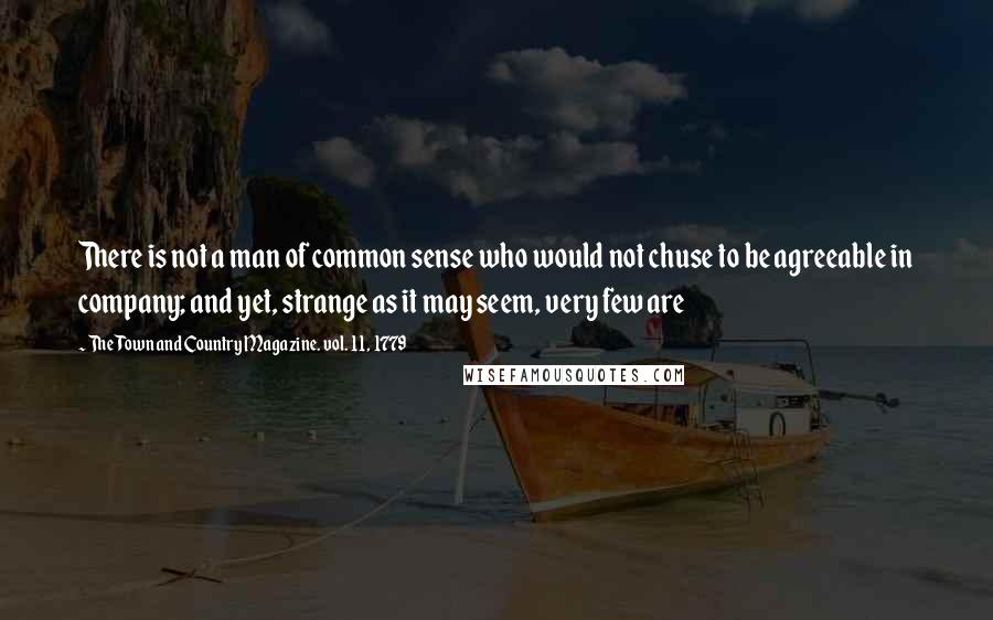 The Town And Country Magazine. Vol. 11, 1779 Quotes: There is not a man of common sense who would not chuse to be agreeable in company; and yet, strange as it may seem, very few are