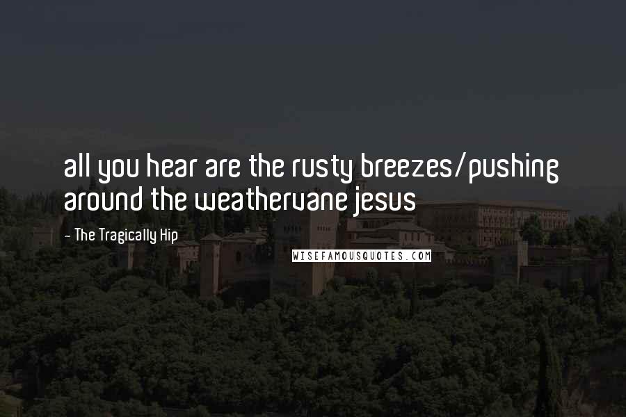 The Tragically Hip Quotes: all you hear are the rusty breezes/pushing around the weathervane jesus