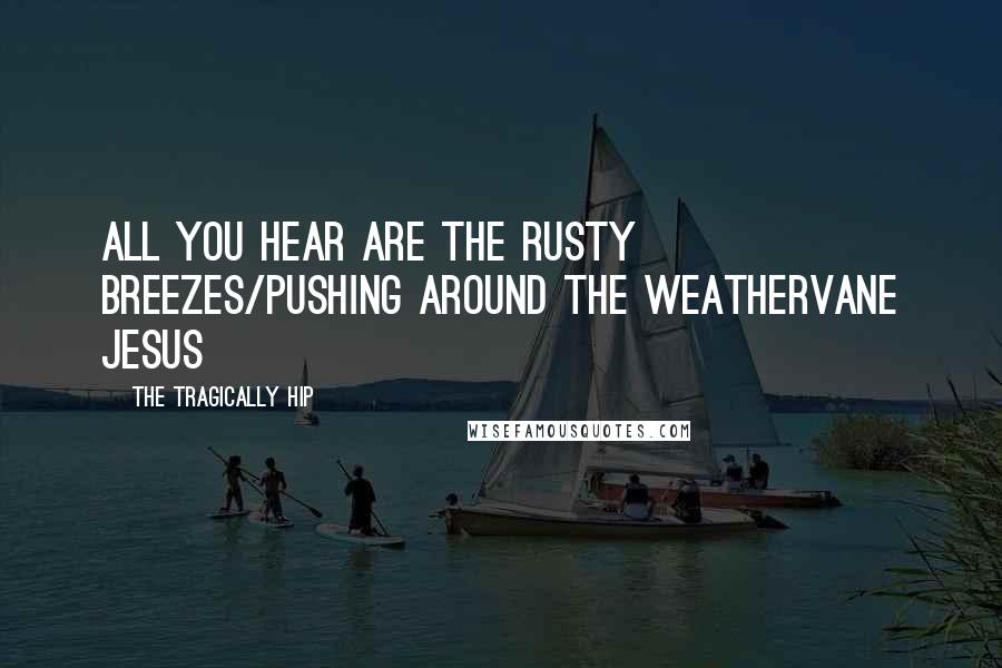 The Tragically Hip Quotes: all you hear are the rusty breezes/pushing around the weathervane jesus