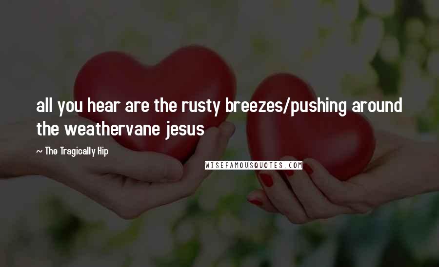 The Tragically Hip Quotes: all you hear are the rusty breezes/pushing around the weathervane jesus