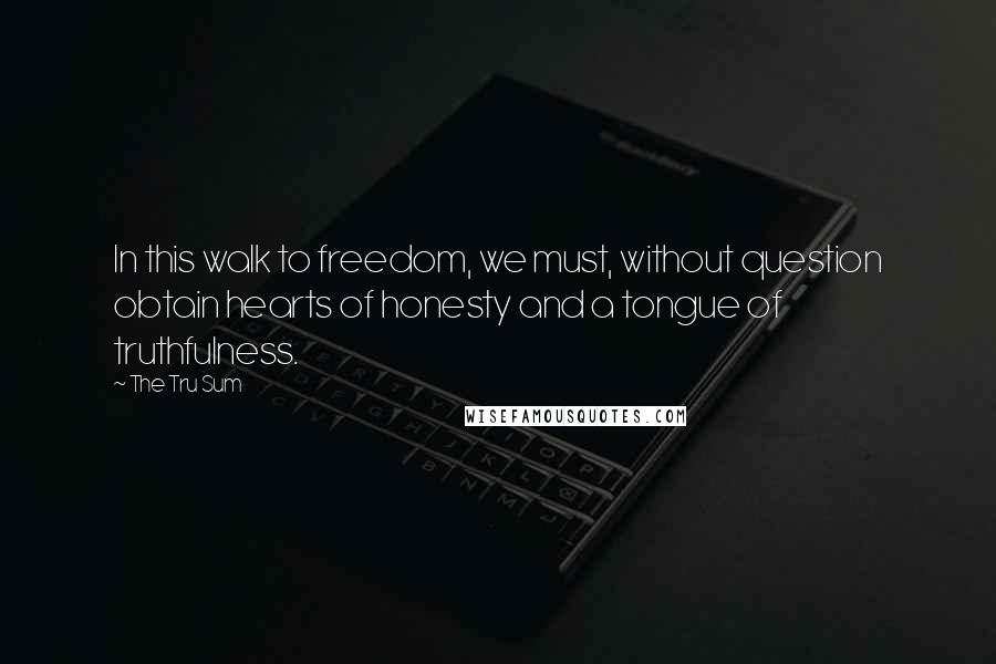 The Tru Sum Quotes: In this walk to freedom, we must, without question obtain hearts of honesty and a tongue of truthfulness.