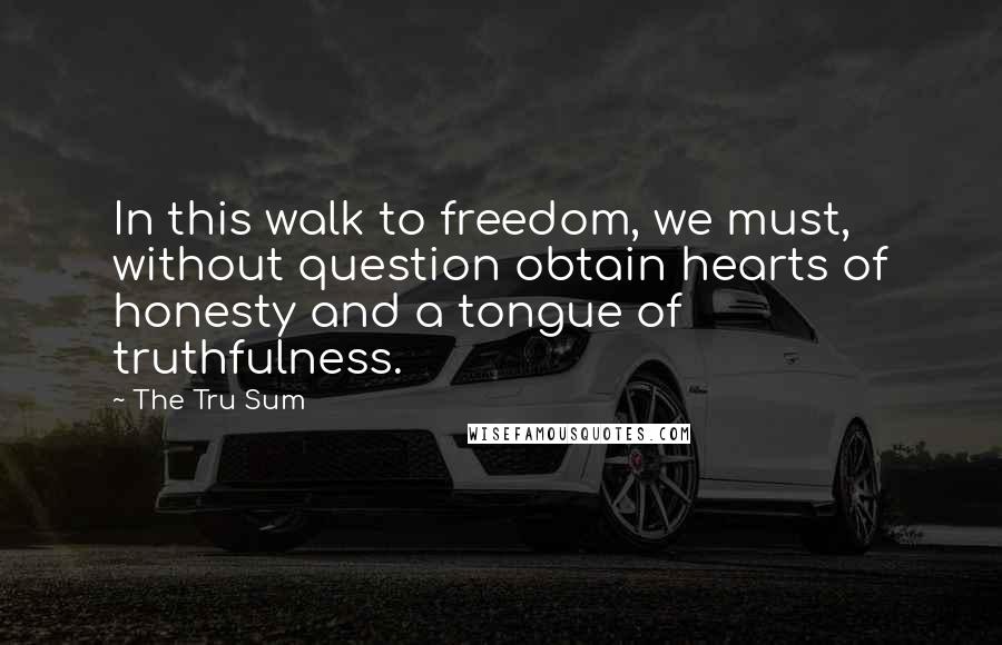 The Tru Sum Quotes: In this walk to freedom, we must, without question obtain hearts of honesty and a tongue of truthfulness.