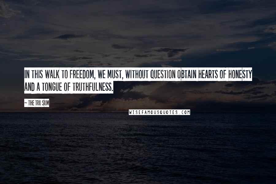 The Tru Sum Quotes: In this walk to freedom, we must, without question obtain hearts of honesty and a tongue of truthfulness.