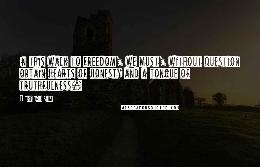 The Tru Sum Quotes: In this walk to freedom, we must, without question obtain hearts of honesty and a tongue of truthfulness.