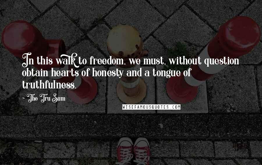 The Tru Sum Quotes: In this walk to freedom, we must, without question obtain hearts of honesty and a tongue of truthfulness.