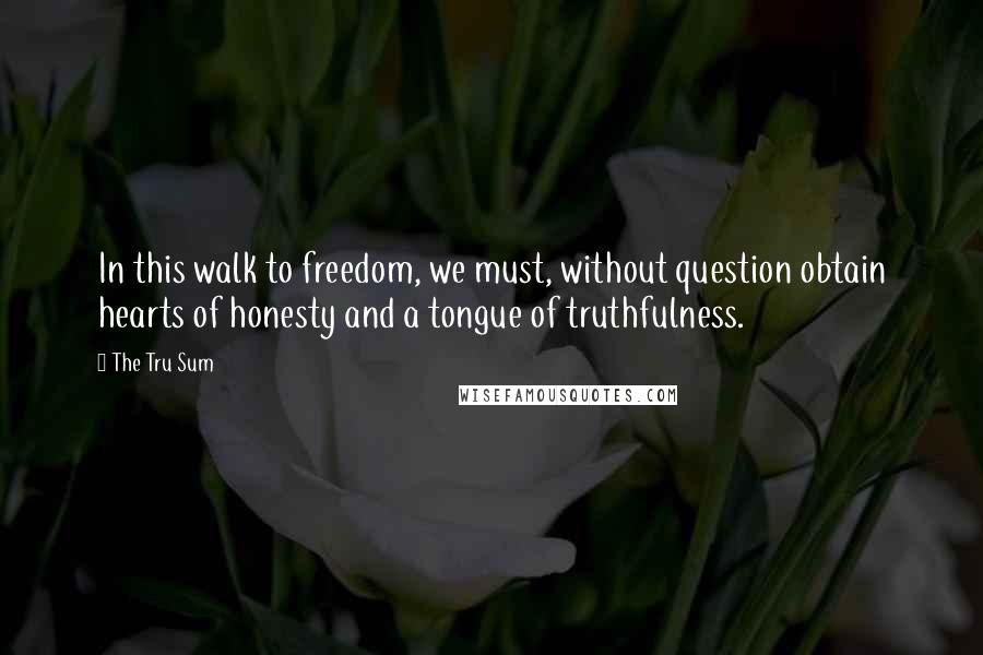 The Tru Sum Quotes: In this walk to freedom, we must, without question obtain hearts of honesty and a tongue of truthfulness.