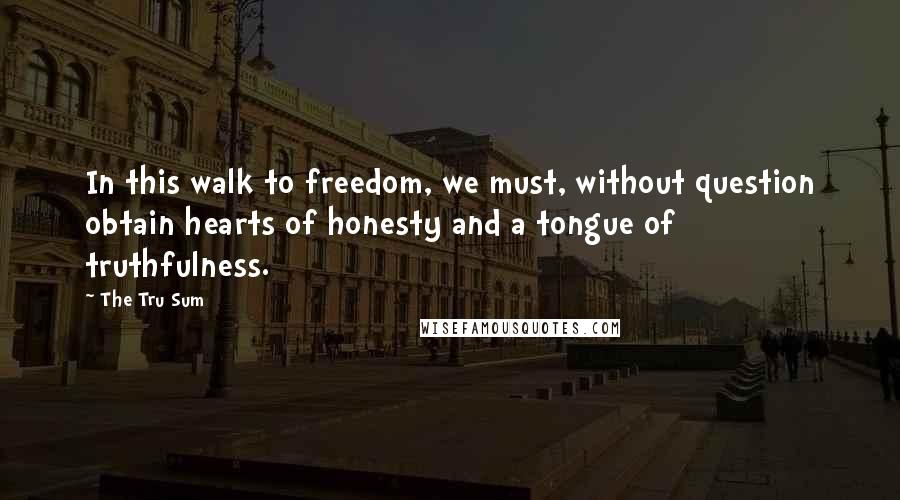 The Tru Sum Quotes: In this walk to freedom, we must, without question obtain hearts of honesty and a tongue of truthfulness.