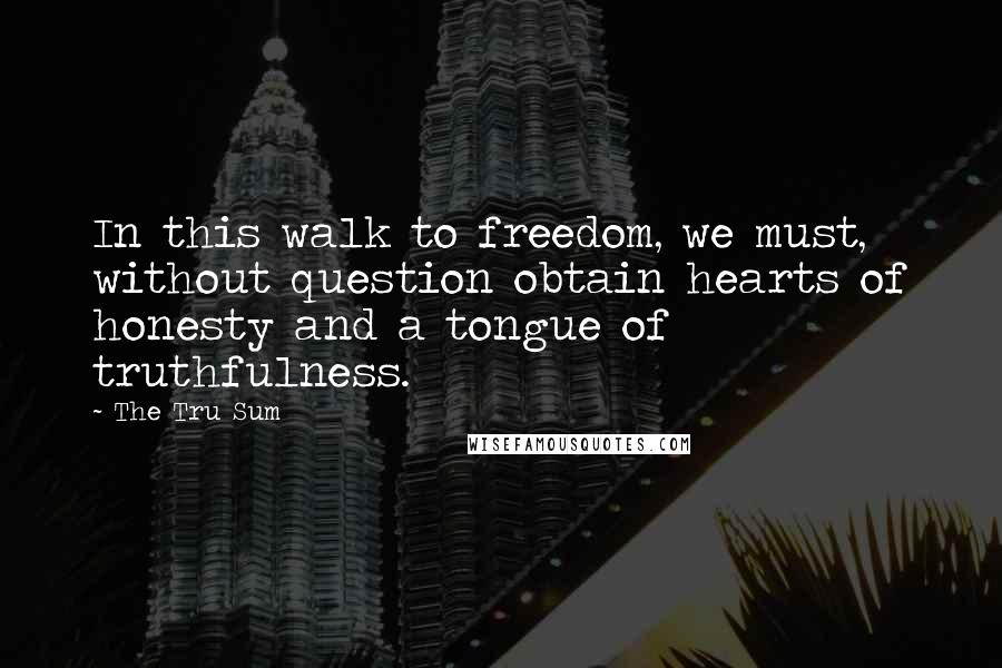 The Tru Sum Quotes: In this walk to freedom, we must, without question obtain hearts of honesty and a tongue of truthfulness.