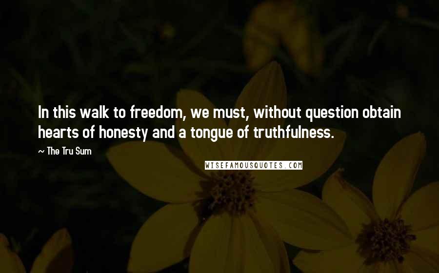 The Tru Sum Quotes: In this walk to freedom, we must, without question obtain hearts of honesty and a tongue of truthfulness.