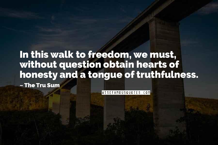 The Tru Sum Quotes: In this walk to freedom, we must, without question obtain hearts of honesty and a tongue of truthfulness.